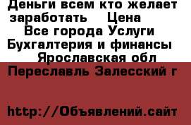 Деньги всем кто желает заработать. › Цена ­ 500 - Все города Услуги » Бухгалтерия и финансы   . Ярославская обл.,Переславль-Залесский г.